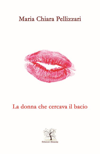 La donna che cercava il bacio. Il silenzio più bello è quello della tua bocca che incontra la mia - Maria Chiara Pellizzari - copertina