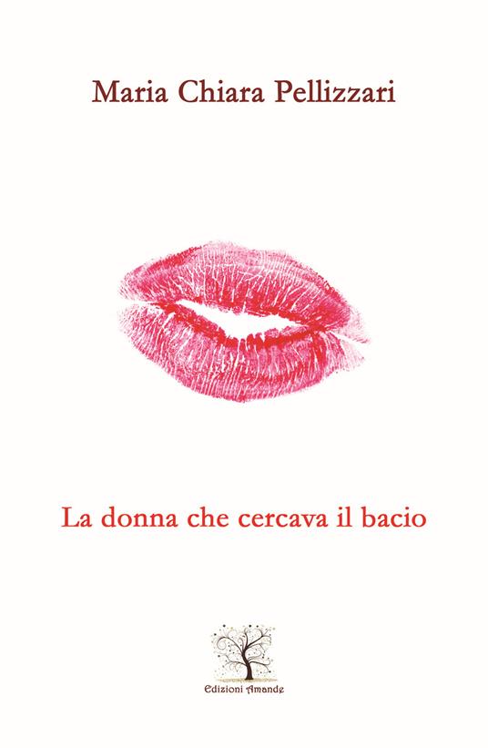 La donna che cercava il bacio. Il silenzio più bello è quello della tua bocca che incontra la mia - Maria Chiara Pellizzari - copertina