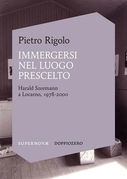 Immergersi nel luogo prescelto. Harald Szeemann a Locarno, 1978-2000 - Pietro Rigolo - ebook