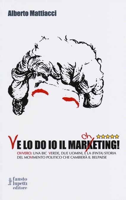 Ve lo do io il marcheting! Ovvero: una Bic Verde, due uomini, e la (finta) storia del moVimento politico che cambierà il Belpaese - Alberto Mattiacci - copertina