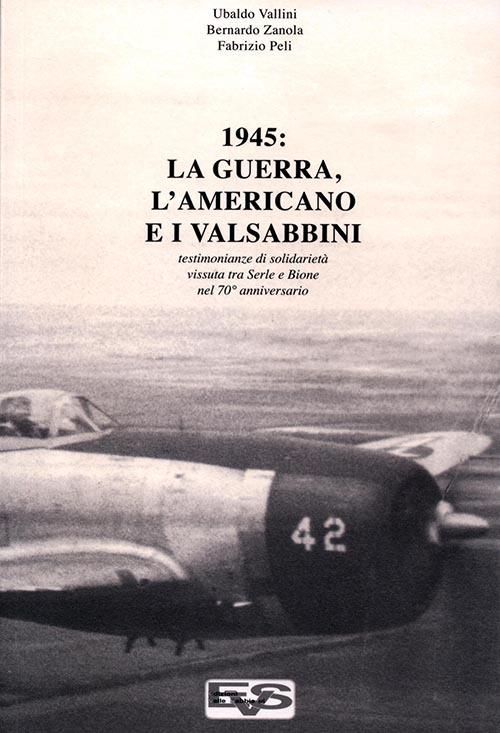 1945. La guerra, l'americano e i valsabbini. Testimonianze di solidarietà vissuta tra Serle e Bione nel 70° anniversario - Ubaldo Vallini,Bernardo Zanola,Fabrizio Peli - copertina