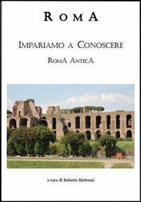 Roma. Impariamo a conoscere Roma antica - Roberto Matteoni - copertina