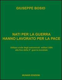Nati per la guerra hanno lavorato per la pace. Utilizzo civile degli autoveicoli militari USA alla fine della 2ª guerra mondiale - Giuseppe Bosio - copertina