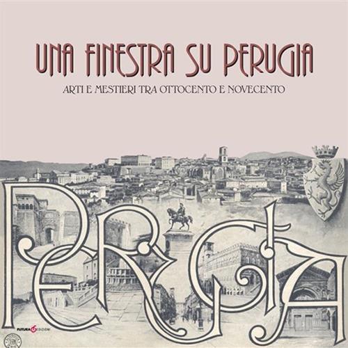 Una finestra su Perugia. Arti e mestieri tra Ottocento e Novecento - copertina