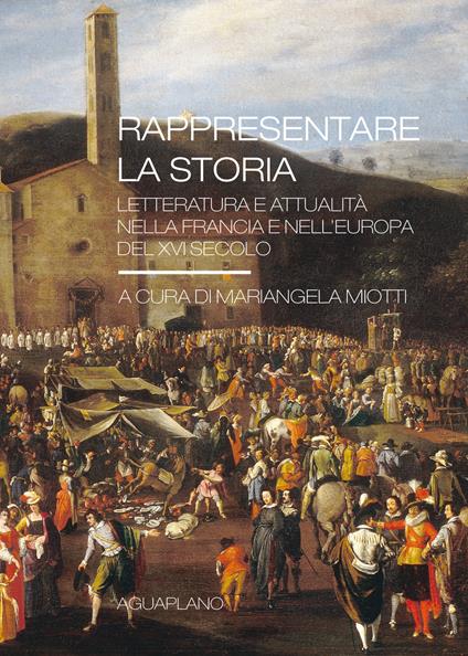 Rappresentare la storia. Letteratura e attualità nella Francia e nell'Europa del XVI Secolo - copertina