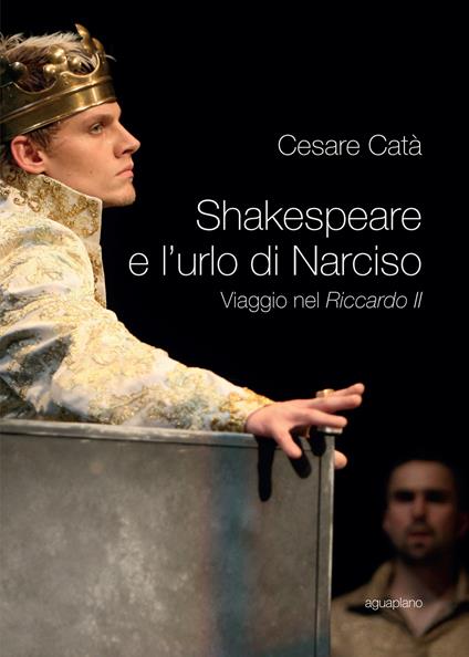 Shakespeare e l'urlo di Narciso. Viaggio nel «Riccardo II» - Cesare Catà - copertina