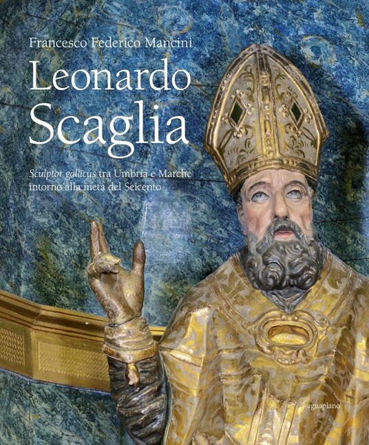 Leonardo Scaglia. Sculptor gallicus tra Umbria e Marche intorno alla metà del Seicento - Francesco F. Mancini - copertina