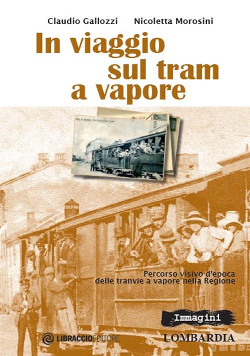 In viaggio sul tram a vapore. Percorso visivo d'epoca delle tranvie a vapore nella regione - Claudio Gallozzi,Nicoletta Morosini - copertina