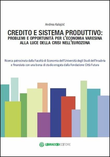 Credito e sistema produttivo. Problemi e opportunità per l'economia varesina alla luce della crisi nell'eurozona - Andrea Kalajzic - copertina