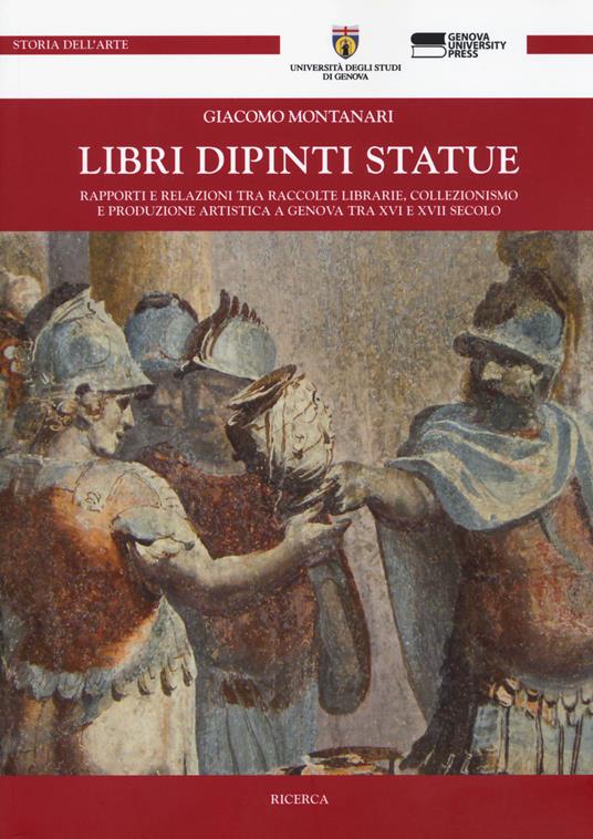 Libri dipinti statue. Rapporti e relazioni tra raccolte librarie, collezionismo e produzione artistica a Genova tra XVI e XVIII secolo - Giacomo Montanari - copertina