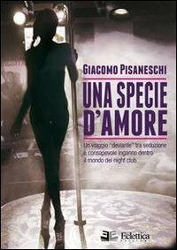 Una specie d'amore. Un viaggio deviante tra seduzione e consapevole inganno dentro il mondo dei night club - Giacomo Pisaneschi - copertina