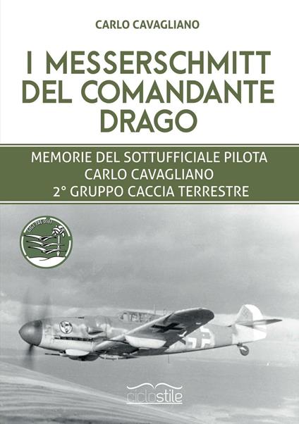 I Messerschmitt del Comandante Drago. Memorie del Sottufficiale pilota Carlo Cavagliano, 2° Gruppo Caccia Terrestre - Marco Cavagliano - copertina