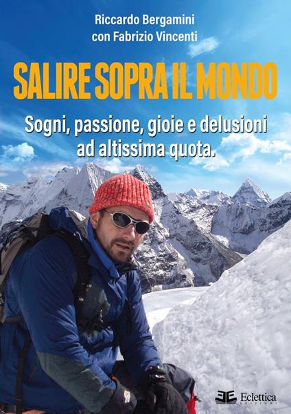 Salire sopra il mondo. Sogni, passione, gioie e delusioni ad altissima quota - Riccardo Bergamini,Fabrizio Vincenti - copertina