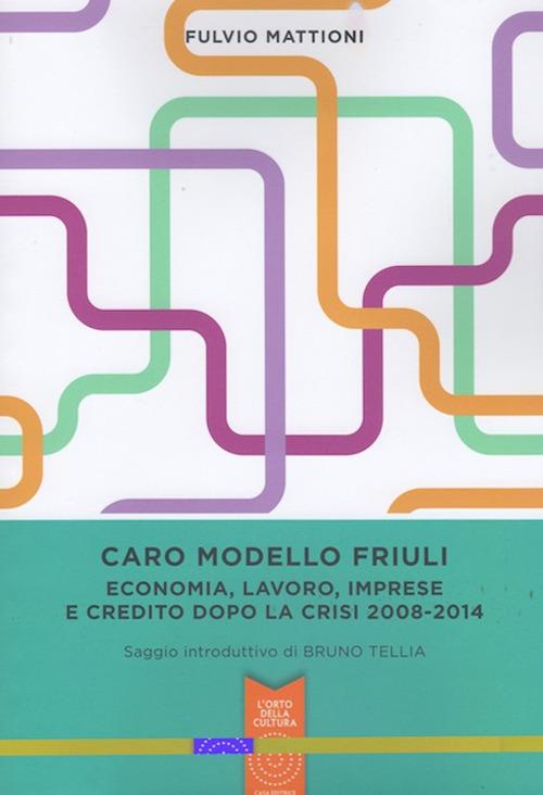 Caro modello Friuli. Economia, lavoro, imprese e credito dopo la crisi 2008-2014 - Fulvio Mattioni - copertina