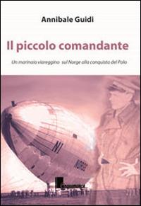 Il piccolo comandante. Un marinaio viareggino sul Norge alla conquista del Polo - Annibale Guidi - copertina