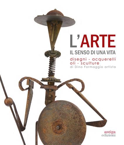 L' arte. Il senso di una vita. Disegni, acquarelli, oli, sculture di Dino Formaggio artista - Sergio Giorato,Raffaella Surian - copertina