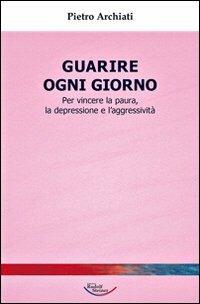 Guarire ogni giorno. Per vincere la paura, la depressione e l'aggressività - Pietro Archiati - copertina
