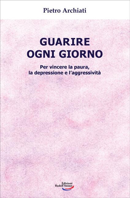 Guarire ogni giorno. Per vincere la paura, la depressione e l'aggressività - Pietro Archiati - copertina