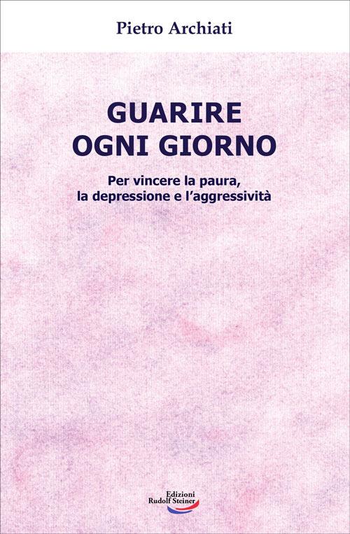Guarire ogni giorno. Per vincere la paura, la depressione e l'aggressività - Pietro Archiati - copertina