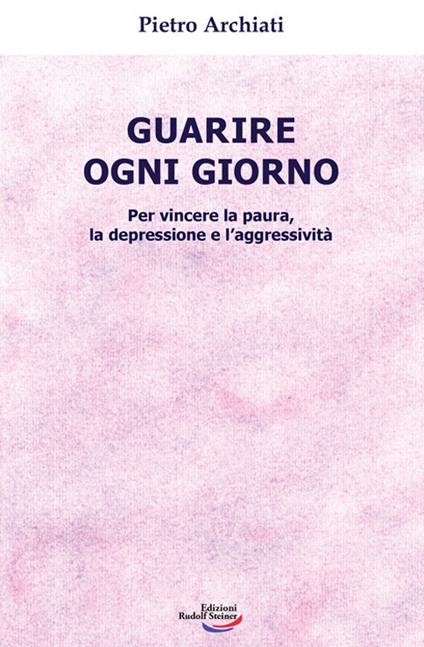 Guarire ogni giorno. Per vincere la paura, la depressione e l'aggressività - Pietro Archiati - copertina