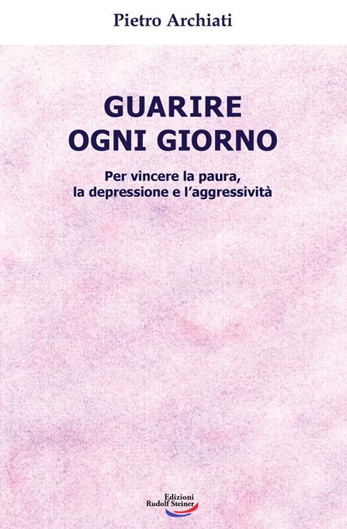 Guarire ogni giorno. Per vincere la paura, la depressione e l'aggressività - Pietro Archiati - copertina