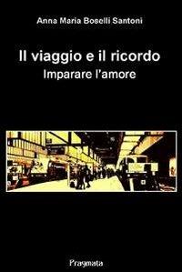 Il viaggio e il ricordo. Imparare l'amore - Anna M. Santoni Boselli - copertina