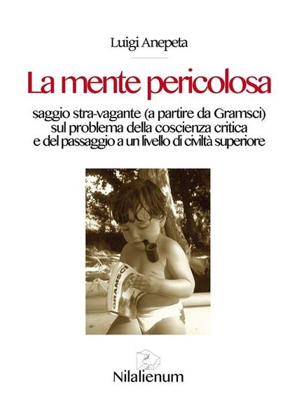 La mente pericolosa. Saggio stra-vagante (a partire da Gramsci) sul problema della coscienza critica e del passaggio a un livello di civiltà superiore - Luigi Anepeta - ebook