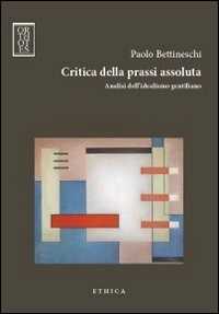 Libro Critica della prassi assoluta. Analisi dell'idealismo gentiliano Paolo Bettineschi
