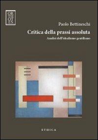 Critica della prassi assoluta. Analisi dell'idealismo gentiliano - Paolo Bettineschi - copertina