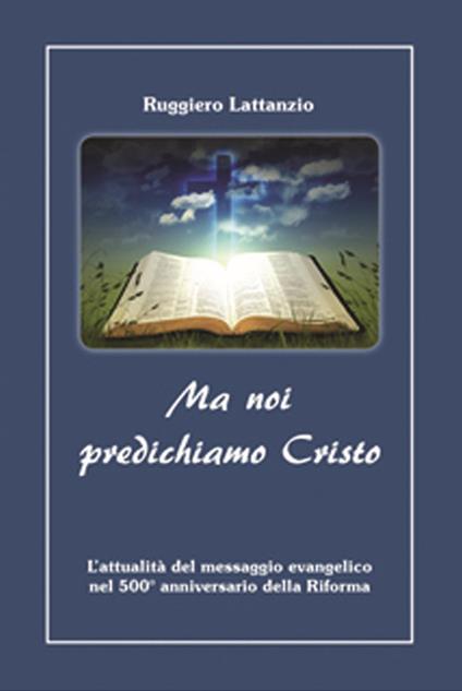  Ma noi predichiamo Cristo. L'attualità del messaggio evangelico nel 500° anniversario della Riforma -  Ruggiero Lattanzio - copertina