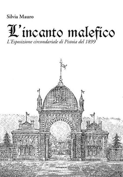 L'incanto malefico. L'esposizione circondariale di Pistoia del 1899. Con cartina - Silvia Mauro - copertina