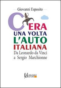 C'era una volta l'auto italiana. Da Leonardo da Vinci a Sergio Marchionne - Giovanni Esposito - copertina