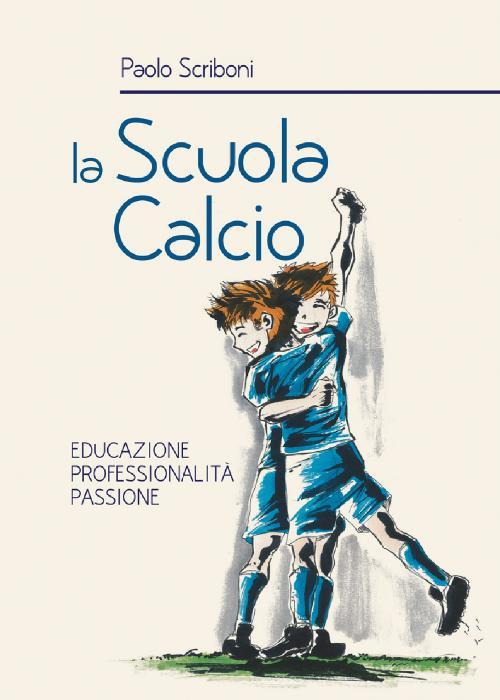 La scuola calcio. Educazione professionalità passione - Paolo Scriboni - copertina