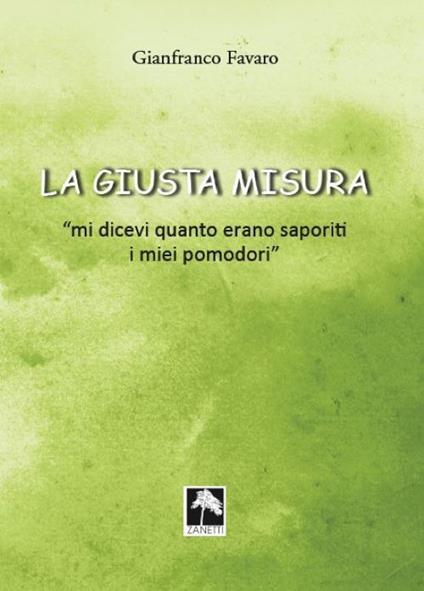 La giusta misura... «Mi dicevi quanto erano saporiti i miei pomodori» - Favaro Gianfranco - copertina