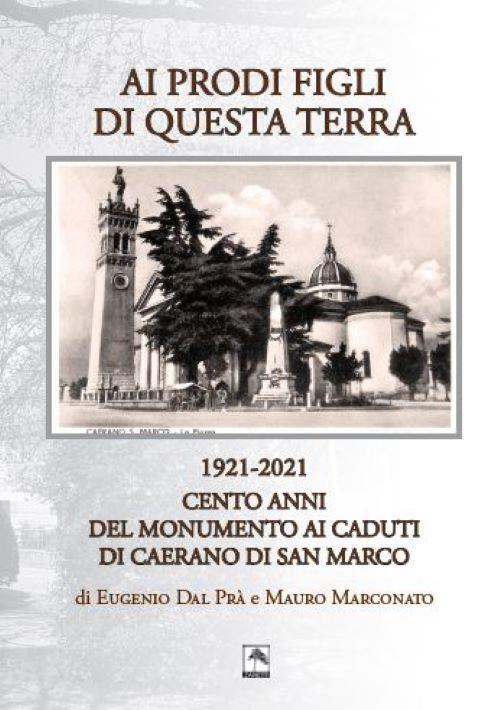Ai prodi figli di questa terra 1921-2021. Cento anno del Monumento ai Caduti di Caerano di San Marco - Eugenio Dal Prà,Mauro Marconato - copertina