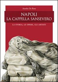 Napoli, la Cappella San Severo. La storia, le opere, gli artisti - Aurelio De Rose - copertina
