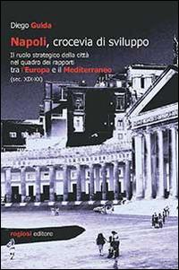 Napoli, crocevia di sviluppo. Il ruolo strategico della città nel quadro dei rapporti tra l'Europa e il Mediterraneo (sec. XIX-XX) - Diego Guida - copertina