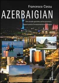 Azerbaigian. Uno studio giuridico ed economico. Opportunità d'investimento e sviluppo - Francesco Cossu - copertina
