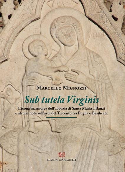 Sub tutela Virginis. L'icona marmorea dell'abbazia di Santa maria Banzi e alcune note sull'arte del Trecento tra Puglia e Basilicata - Marcello Mignozzi - copertina