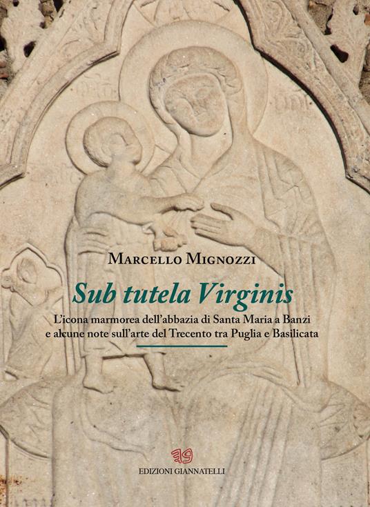 Sub tutela Virginis. L'icona marmorea dell'abbazia di Santa maria Banzi e alcune note sull'arte del Trecento tra Puglia e Basilicata - Marcello Mignozzi - copertina