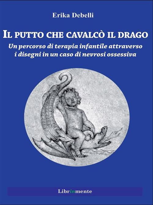 Il putto che cavalcò il drago. Un percorso di terapia infantile attraverso i disegni in un caso di nevrosi ossessiva - Erika Debelli - ebook