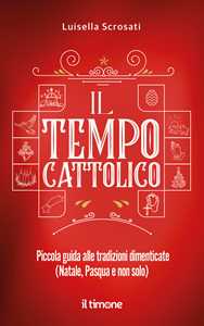 Il tempo cattolico. Piccola guida alle tradizioni dimenticate (Natale, Pasqua e non solo)