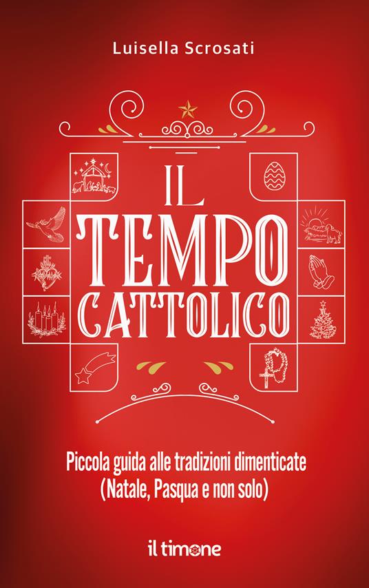 Il tempo cattolico. Piccola guida alle tradizioni dimenticate (Natale, Pasqua e non solo) - Luisella Scrosati - copertina