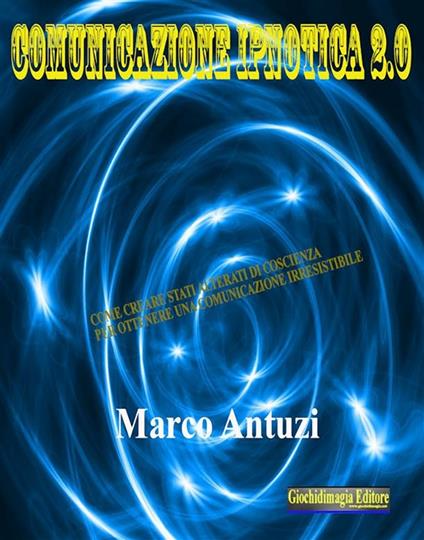 Comunicazione ipnotica 2.0. Come creare stati alterati di coscienza per ottenere una comunicazione irresistibile - Marco Antuzi - ebook