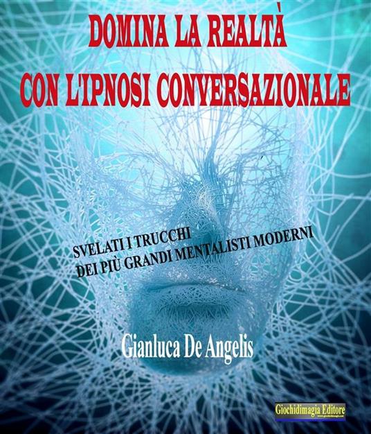 Domina la realtà con l'ipnosi conversazionale. Svelati i trucchi dei più grandi mentalisti moderni - Gianluca De Angelis - ebook