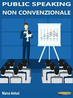 Public speaking non convenzionale. Come conquistare il pubblico con la comunicazione persuasiva