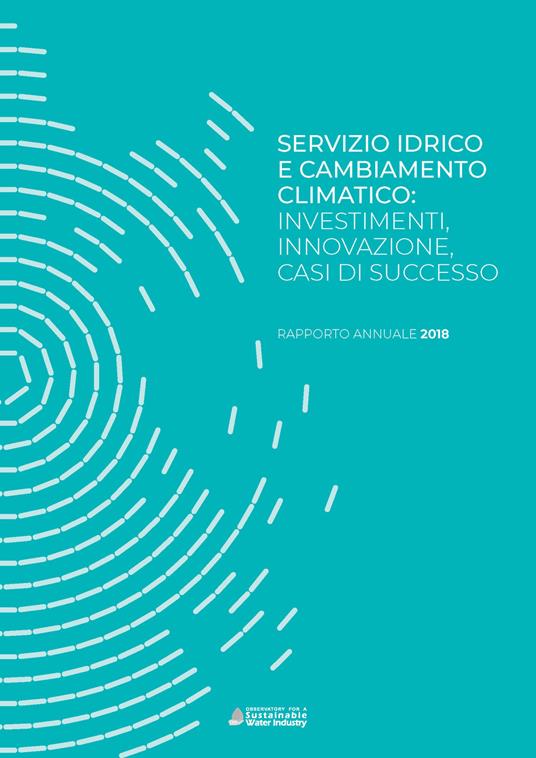Servizio idrico e cambiamento climatico: investimenti, innovazione, casi di successo. Rapporto annuale 2018 - Andrea Gilardoni,Marco Carta,Paolo Cutrone - copertina