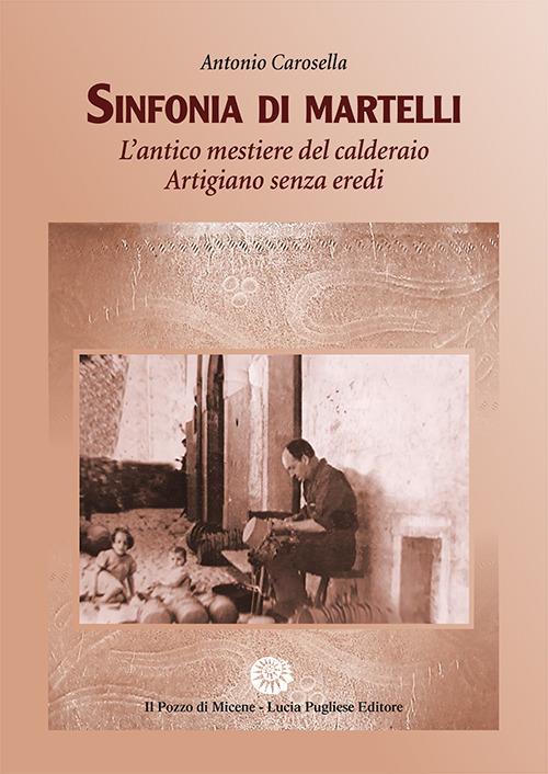 Sinfonia di Martelli. L'antico mestiere del calderaio. Artigiano senza eredi - Antonio Carosella - copertina