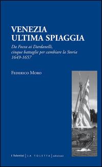Venezia. Ultima spiaggia. Da Focea dei Dardanelli, cinque battaglie per cambiare la storia 1649-1657 - Federico Moro - copertina