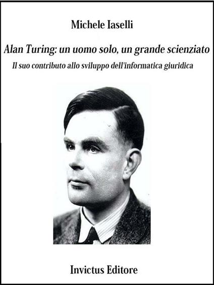 Alan Turing: un uomo solo, un grande scienziato. Il suo contributo allo sviluppo dell'informatica giuridica - Michele Iaselli - ebook